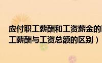 应付职工薪酬和工资薪金的区别（2024年05月28日应付职工薪酬与工资总额的区别）