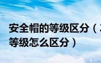 安全帽的等级区分（2024年05月28日安全帽等级怎么区分）