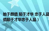 始于颜值 陷于才华 忠于人品出处（2024年05月28日始于颜值陷于才华忠于人品）