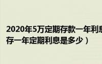 2020年5万定期存款一年利息多少（2024年05月28日5万元存一年定期利息是多少）