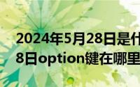 2024年5月28日是什么日子（2024年05月28日option键在哪里）