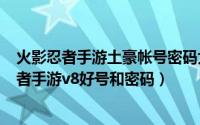 火影忍者手游土豪帐号密码大全（2024年05月28日火影忍者手游v8好号和密码）