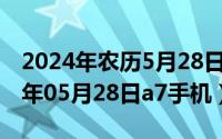 2024年农历5月28日阳历是多少号呢（2024年05月28日a7手机）