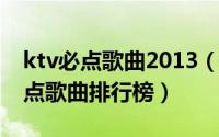 ktv必点歌曲2013（2024年05月28日ktv必点歌曲排行榜）