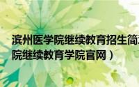 滨州医学院继续教育招生简章（2024年05月28日滨州医学院继续教育学院官网）