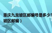 重庆九龙坡区邮编号是多少?（2024年05月28日重庆市九龙坡区邮编）