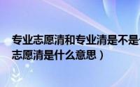 专业志愿清和专业清是不是一回事（2024年05月28日专业志愿清是什么意思）