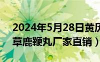 2024年5月28日黄历（2024年05月28日虫草鹿鞭丸厂家直销）