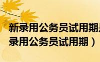 新录用公务员试用期是（2024年05月28日新录用公务员试用期）