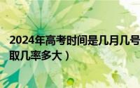 2024年高考时间是几月几号（2024年05月28日院校在阅录取几率多大）