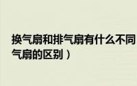 换气扇和排气扇有什么不同（2024年05月28日换气扇和排气扇的区别）