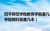 四平师范学院教育学院是几年（2024年05月28日四平师范学院预科班是几本）