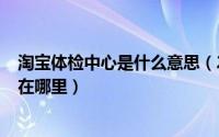 淘宝体检中心是什么意思（2024年05月29日淘宝体检中心在哪里）