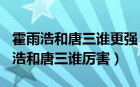 霍雨浩和唐三谁更强（2024年05月29日霍雨浩和唐三谁厉害）