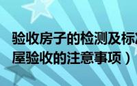 验收房子的检测及标准（2024年05月29日房屋验收的注意事项）