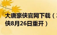 大唐豪侠官网下载（2024年05月29日大唐豪侠8月26日重开）