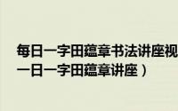 每日一字田蕴章书法讲座视频教程260（2024年05月29日一日一字田蕴章讲座）