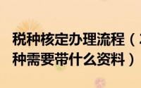 税种核定办理流程（2024年05月29日核定税种需要带什么资料）