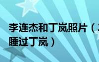 李连杰和丁岚照片（2024年05月29日李连杰睡过丁岚）