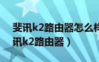 斐讯k2路由器怎么样（2024年05月29日斐讯k2路由器）