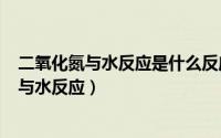 二氧化氮与水反应是什么反应（2024年05月29日二氧化氮与水反应）