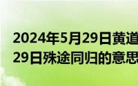 2024年5月29日黄道吉日查询（2024年05月29日殊途同归的意思）