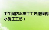 卫生间防水施工工艺流程视频（2024年05月29日卫生间防水施工工艺）