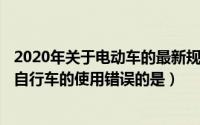 2020年关于电动车的最新规定（2024年05月29日关于电动自行车的使用错误的是）