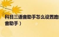 科目三语音助手怎么设置路线（2024年05月29日科目三语音助手）