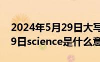 2024年5月29日大写如何写（2024年05月29日science是什么意思）