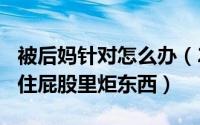 被后妈针对怎么办（2024年05月29日被后妈住屁股里炬东西）