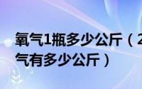 氧气1瓶多少公斤（2024年05月30日一瓶氧气有多少公斤）