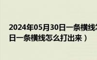 2024年05月30日一条横线怎么打出来啊（2024年05月30日一条横线怎么打出来）