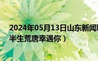 2024年05月13日山东新闻联播完整版（2024年05月30日半生荒唐幸遇你）