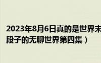 2023年8月6日真的是世界末日吗（2024年05月30日没有黄段子的无聊世界第四集）