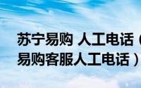 苏宁易购 人工电话（2024年05月30日苏宁易购客服人工电话）