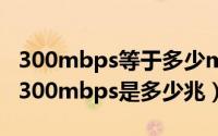 300mbps等于多少mb/s（2024年05月30日300mbps是多少兆）