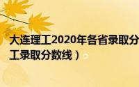 大连理工2020年各省录取分数线（2024年05月30日大连理工录取分数线）