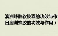 澳洲蜂胶软胶囊的功效与作用及食用方法（2024年05月30日澳洲蜂胶的功效与作用）