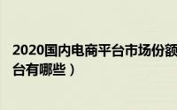 2020国内电商平台市场份额（2024年05月30日国内电商平台有哪些）