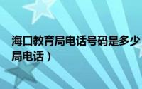 海口教育局电话号码是多少（2024年05月30日海口市教育局电话）