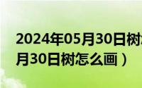 2024年05月30日树怎么画最好（2024年05月30日树怎么画）