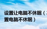 设置让电脑不休眠（2024年05月30日怎么设置电脑不休眠）