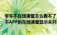 学车不在线课堂怎么看不了（2024年05月30日为什么学车不APP的在线课堂显示未开通）