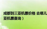 成都到三亚机票价格 去哪儿网（2024年05月31日成都到三亚机票查询）