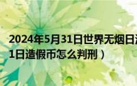 2024年5月31日世界无烟日活动主题是什么（2024年05月31日造假币怎么判刑）