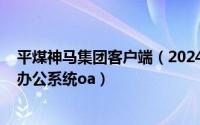 平煤神马集团客户端（2024年05月31日平煤神马集团协同办公系统oa）