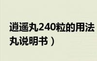 逍遥丸240粒的用法（2024年05月31日逍遥丸说明书）