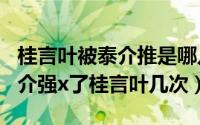 桂言叶被泰介推是哪几（2024年05月31日泰介强x了桂言叶几次）