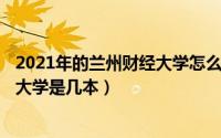 2021年的兰州财经大学怎么样（2024年05月31日兰州财经大学是几本）